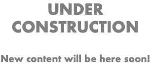 UNDER CONSTRUCTION New content will be here soon!